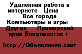 Удаленная работа в интернете › Цена ­ 1 - Все города Компьютеры и игры » Другое   . Приморский край,Владивосток г.